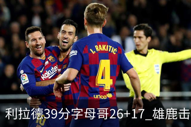 利拉德39分字母哥26+17 雄鹿击败火箭获4连胜