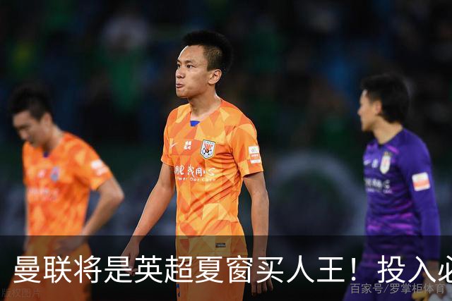 曼联将是英超夏窗买人王！投入必超2.4亿，为夺冠欲创148年队史纪录